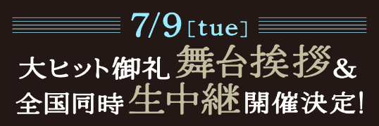 7/9[tue]大ヒット御礼 舞台挨拶&全国同時生中継開催決定！