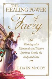 The Healing Power Of Faery A Shamans Guide To Working With Elementals And Nature Spirits by Edain McCoy