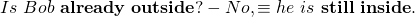 \begin{equation*} Is~ Bob~ \textbf{already}~ \textbf{outside}? - No, & \equiv & he~ is~ \textbf{still}~ \textbf{inside}.\end{equation*}