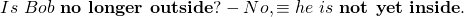 \begin{equation*} Is~ Bob~ \textbf{no longer}~ \textbf{outside}? - No, & \equiv & he~ is ~\textbf{not yet}~ \textbf{inside}.\end{equation*}