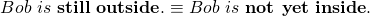 \begin{equation*} Bob~ is~ \textbf{still}~ \textbf{outside}. & \equiv &  Bob~ is~ \textbf{not yet}~ \textbf{inside}.\end{equation*}