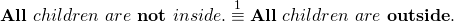 \begin{equation*} \textbf{All}~ children~ are~ \textbf{not}~ inside. & \stackrel{1}{\equiv} & \textbf{All}~ children~ are~ \textbf{outside}.\end{equation*}