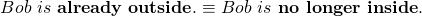 \begin{equation*} Bob~ is~ \textbf{already}~ \textbf{outside}. & \equiv & Bob~ is~ \textbf{no longer}~ \textbf{inside}.\end{equation*}