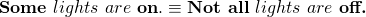 \begin{equation*} \textbf{Some}~ lights~ are~ \textbf{on}. &\equiv & \textbf{Not all}~ lights~ are~ \textbf{off.}\end{equation*}