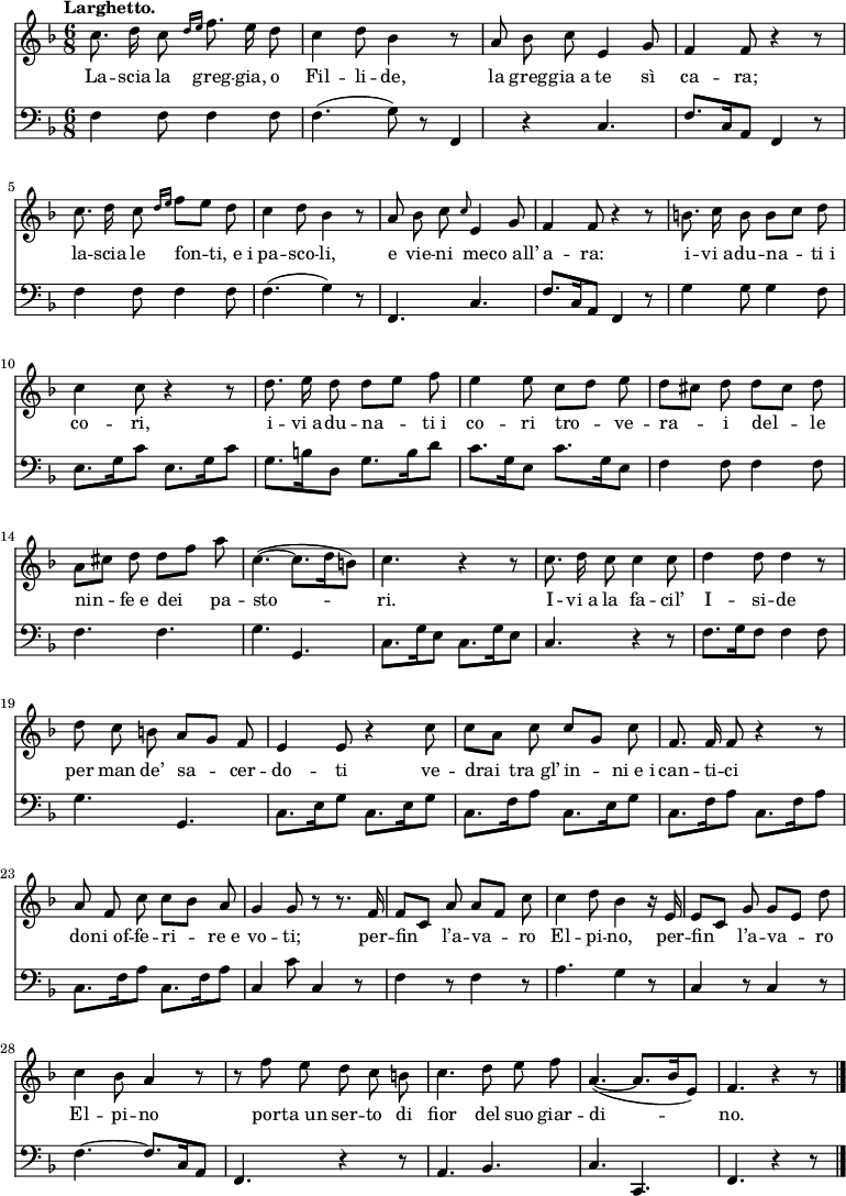 
    { <<
        \new Staff <<
            \set Staff.midiInstrument = #"oboe"
  \key f \major
  \time 6/8
  \tempo "Larghetto."
\absolute{
\autoBeamOff
\transpose c c'{
  c'8. d'16 c'8 \grace{d'16 [e'16]} f'8. e'16 d'8 c'4 d'8 bes4 r8 a8 bes8 c'8 e4 g8 f4 f8 r4 r8 c'8. d'16 c'8 \grace {d'16 [e'16]} f'8 [e'8] d'8
  c'4 d'8 bes4 r8 a8 bes8 c'8 \grace{c'8} e4 g8 f4 f8 r4 r8 b8. c'16 b8 b8 [c'8] d'8 c'4 c'8 r4 r8
  d'8. e'16 d'8 d'8 [e'8] f'8 e'4 e'8 c'8 [d'8] e'8 d'8 [cis'8] d'8 d'8 [cis'8] d'8 a8 [cis'8] d'8 d'8 [f'8] a'8 c'4.~ (c'8. [d'16 b8])
  c'4. r4 r8 c'8. d'16 c'8 c'4 c'8 d'4 d'8 d'4 r8 d'8 c'8 b8 a8 [g8] f8 e4 e8 r4 c'8
  c'8 [a8] c'8 c'8 [g8] c'8 f8. f16 f8 r4 r8 a8 f8 c'8 c'8 [bes8] a8 g4 g8 r8 r8. f16 f8 [c8] a8 a8 [f8] c'8
  c'4 d'8 bes4 r16 e16 e8 [c8] g8 g8 [e8] d'8 c'4 bes8 a4 r8 r8 f'8 e'8 d'8 c'8 b8 c'4. d'8 e'8 f'8
 a4.~ (a8. [bes16 e8]) f4. r4 r8 \bar "|." }}
            \addlyrics {La -- scia la greg -- gia, o Fil -- li -- de, la greg -- gia_a te sì ca -- ra; la -- scia le fon -- ti,_e_i pa -- sco -- li, e vie -- ni me -- co_all’ a -- ra: i -- vi_a -- du -- na -- ti_i co -- ri, i -- vi_a -- du -- na -- ti_i co -- ri tro -- ve -- ra -- i del -- le nin -- fe_e dei pa -- sto -- ri. I -- vi_a la fa -- cil’ I -- si -- de per man de’ sa -- cer -- do -- ti ve -- drai tra_gl’ in -- ni_e_i can -- ti -- ci do -- ni_of -- fe -- ri -- re_e vo -- ti; per -- fin l’a -- va -- ro El -- pi -- no, per -- fin l’a -- va -- ro El -- pi -- no por -- ta_un ser -- to di fior del suo giar -- di -- no.
}
            >>
        \new Staff <<
            \set Staff.midiInstrument = #"cello"
            \new Voice \absolute {
\clef bass
\autoBeamOff
                \key f \major
  \time 6/8
  \tempo "Larghetto."
  f4 f8 f4 f8 f4. (g8) r8 f,4 r4 c4. f8. [c16 a,8] f,4 r8 f4 f8 f4 f8
  f4. (g4) r8 f,4. c4. f8. [c16 a,8] f,4 r8 g4 g8 g4 f8 e8. [g16 c'8] e8. [g16 c'8]
  g8. [b16 d8] g8. [b16 d'8] c'8. [g16 e8] c'8. [g16 e8] f4 f8 f4 f8 f4. f4. g4. g,4.
  c8. [g16 e8] c8. [g16 e8] c4. r4 r8 f8. [g16 f8] f4 f8 g4. g,4. c8. [e16 g8] c8. [e16 g8]
  c8. [f16 a8] c8. [e16 g8] c8. [f16 a8] c8. [f16 a8] c8. [f16 a8] c8. [f16 a8] c4 c'8 c4 r8 f4 r8 f4 r8
  a4. g4 r8 c4 r8 c4 r8 f4.~ f8. [c16 a,8] f,4. r4 r8 a,4. bes,4.
  c4. c,4. f,4. r4 r8 \bar "|."
                }
            >>
    >> }
