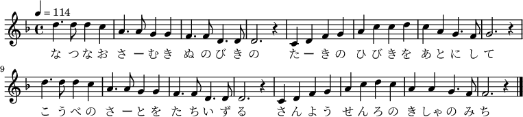 
\relative f'' {
\new Voice {
\time 4/4 \key f \major \tempo 4 = 114
d4. d8 d4 c4 a4. a8 g4 g4 f4. f8 d4. d8 d2. r4
c4 d4 f4 g4 a4 c4 c4 d4 c4 a4 g4. f8 g2. r4
d'4. d8 d4 c4 a4. a8 g4 g4 f4. f8 d4. d8 d2. r4
c4 d4 f4 g4 a4 c4 d4 c4 a4 a4 g4. f8 f2. r4
\bar "|."
}
\addlyrics {
な つ な お さ ー む き ぬ の び き の
た ー き の ひ び き を あ と に し て
こ う べ の さ ー と を た ち い ず る
さ ん よ う せ ん ろ の き しゃ の み ち
}
}
