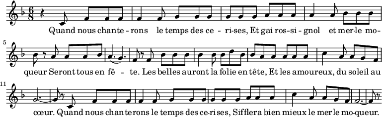 
\relative c'{
   \clef treble
   \key d \minor
   \time 6/8
     r4 c8 f f f f4 f8 g g g g
     g g a a a a4 a8 bes bes bes bes
     r a a a bes a4. ( g4. ) f8 r
     f bes bes bes bes4 bes8 bes d bes bes a 
     a a a a c4 a8 a g f g2. ~ g8 r
     c,8 f f f f4 f8 g g g g
     g g a a a c4 a8 a g f f2. ~ f8 r
}
\addlyrics {
  \lyricmode {
    Quand nous chan -- te -- rons le temps des ce -- ri -- ses,
    Et gai ros -- si -- gnol et mer -- le mo -- queur
    Se -- ront tous en fê -- te.
    Les bel -- les au -- ront la fo -- lie en tê -- te,
    Et les a -- mou -- reux, du so -- leil au cœur.
    Quand nous chan -- te -- rons le temps des ce -- ri -- ses,
    Sif -- fle -- ra bien mieux le mer -- le mo -- queur.
 }
}
\midi {
  \context {
    \Score
    tempoWholesPerMinute = #(ly:make-moment 40 2)
  }
}
