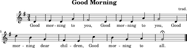 
  \header {
    tagline = "" % no footer
    title = "Good Morning"
    composer = "trad."
  }
  \relative g' {
    \key g \major \time 3/4
    \partial 4 d
     e d g
     fis2 d4
     e d a'
     g2 d4
     d' b g
     fis e c'
     b g a
     g2 \fermata
     \bar "|."
   }
   \addlyrics {
     Good mor -- ning to you,
     Good mor -- ning to you,
     Good mor -- ning dear chil -- dren,
     Good mor -- ning to all.
   }
